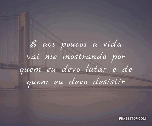 E aos poucos a vida vai me mostrando por quem eu... - FrasesTop