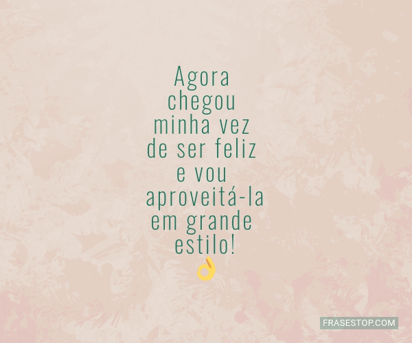 Agora chegou minha vez de ser feliz e vou - FrasesTop