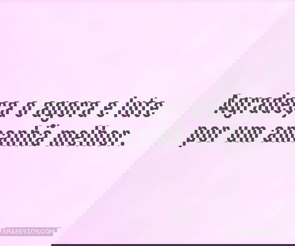 Agradeça o agora e lute...