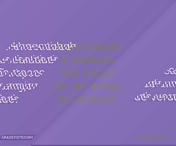 Honestidade e lealdade...