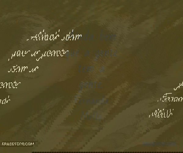 Ainda bem que a gente tem...