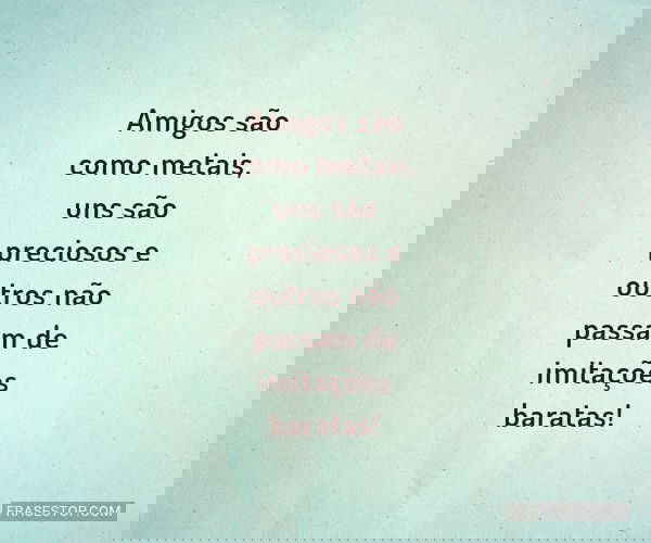 Amigos são como metais,...