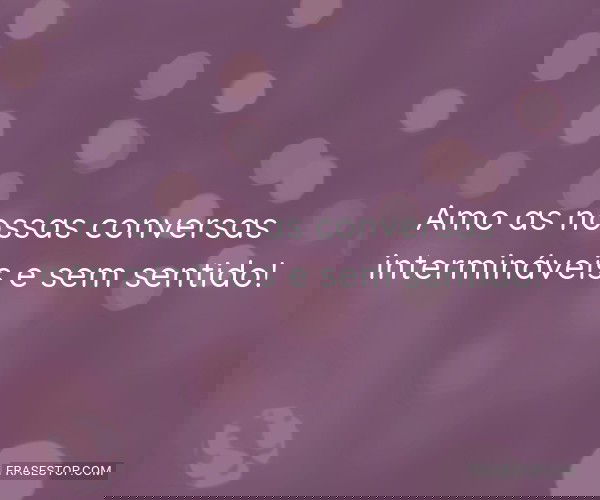 Amo as nossas conversas...