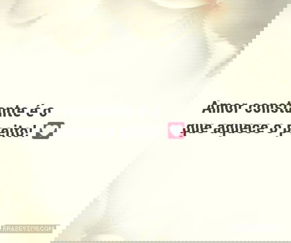Amor constante é o que...