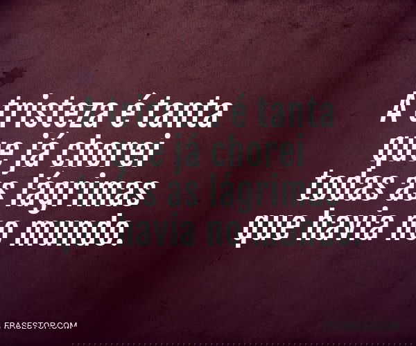 A tristeza é tanta que...