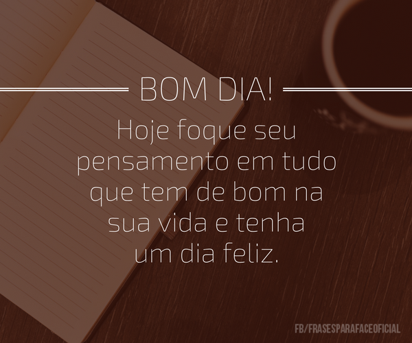 Bom dia! Hoje foque seu pensamento em tudo que tem... - FrasesTop Bom dia! Hoje foque seu pensamento em tudo que tem... - FrasesTop