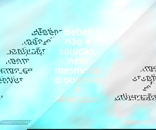 Beber não é solução,...