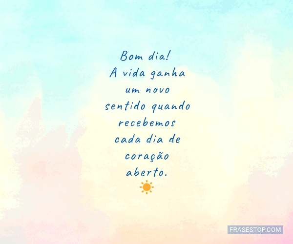Bom dia! A vida ganha um novo sentido quando... - FrasesTop Bom dia! A vida ganha um novo sentido quando... - FrasesTop