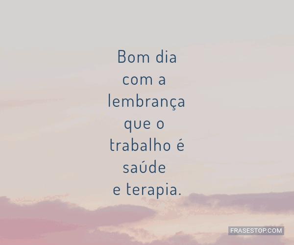 Bom dia com a lembrança que o trabalho é saúde... - FrasesTop Bom dia com a lembrança que o trabalho é saúde... - FrasesTop