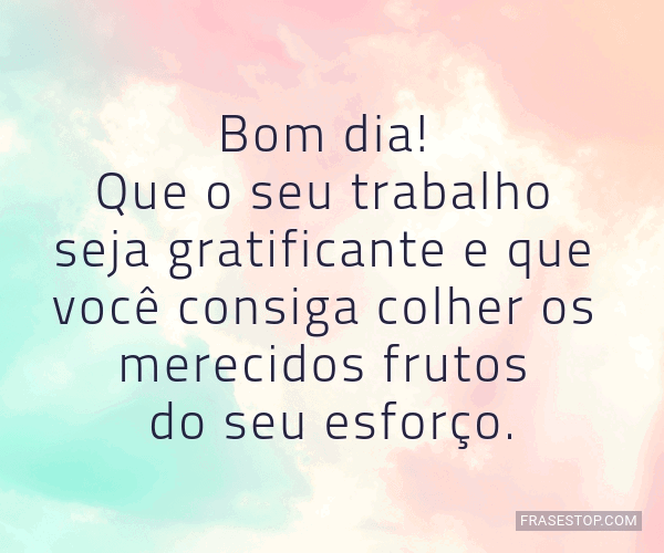 Bom dia! Que o seu trabalho seja gratificante e... - FrasesTop Bom dia! Que o seu trabalho seja gratificante e... - FrasesTop