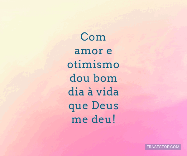 Com amor e otimismo dou bom dia à vida que Deus... - FrasesTop Com amor e otimismo dou bom dia à vida que Deus... - FrasesTop