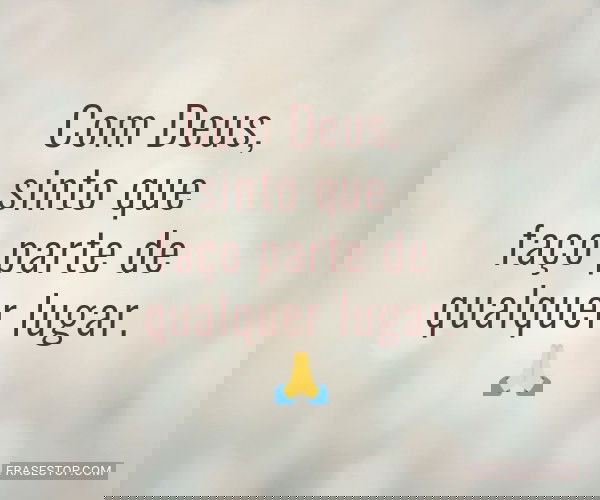 Com Deus, sinto que faço...