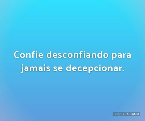 Confie desconfiando para jamais se decepcionar. - FrasesTop