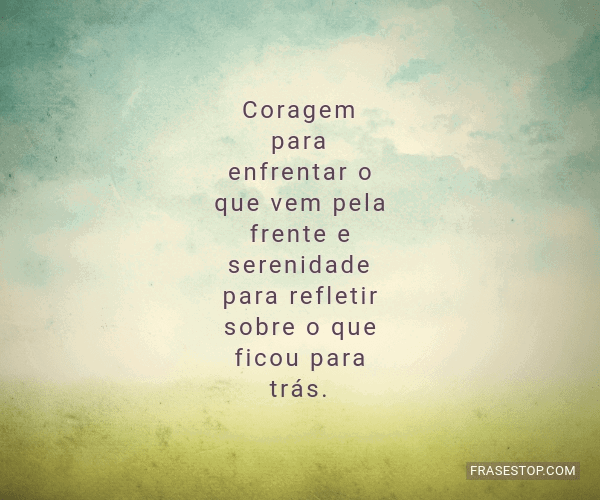 Coragem para enfrentar o que vem pela frente e... - FrasesTop