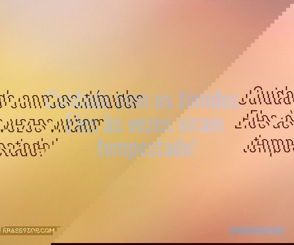 Cuidado com os tímidos....