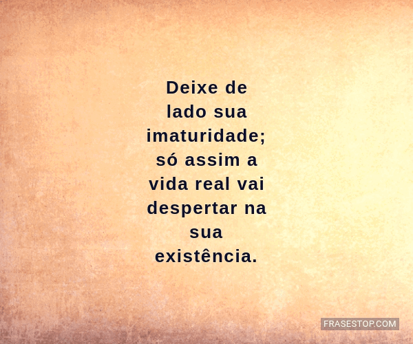 Deixe De Lado Sua Imaturidade Só Assim A Vida Frasestop 1525