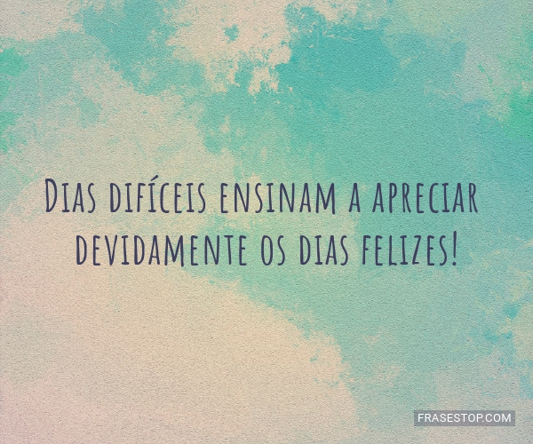 Dias difíceis ensinam a apreciar devidamente os... - FrasesTop