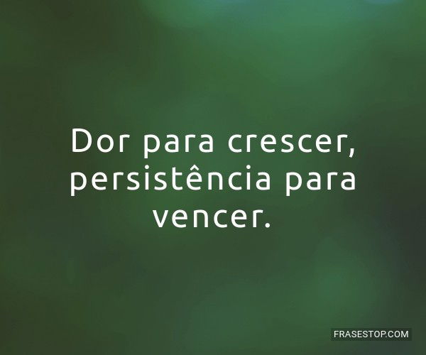 Dor para crescer, persistência para vencer. 💪 - FrasesTop