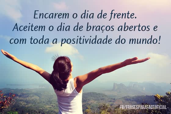 Encarem o dia de frente....