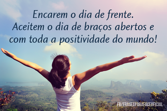 Encarem o dia de frente. Aceitem o dia de braços... - FrasesTop Encarem o dia de frente. Aceitem o dia de braços... - FrasesTop