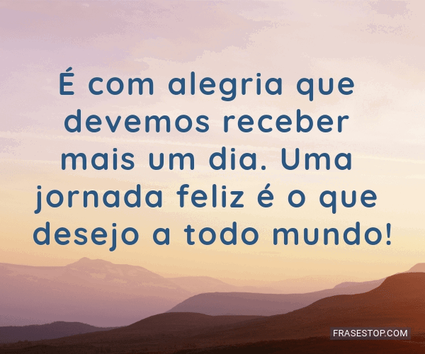 É com alegria que devemos receber mais um dia.... - FrasesTop É com alegria que devemos receber mais um dia.... - FrasesTop