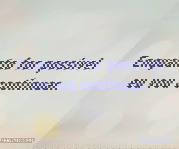 Enquanto for possível eu...