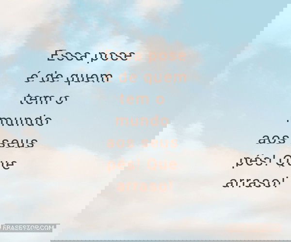 Essa pose é de quem tem...