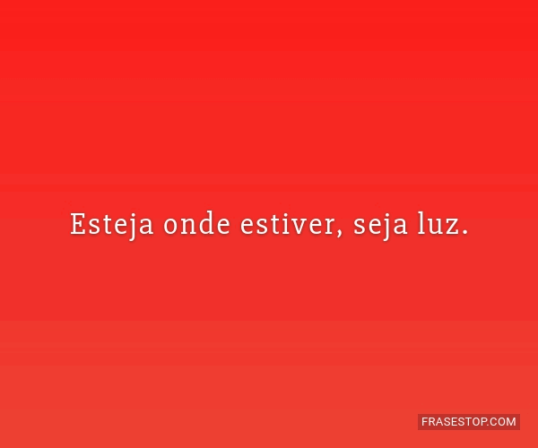 esteja-onde-estiver-seja-luz-frasestop