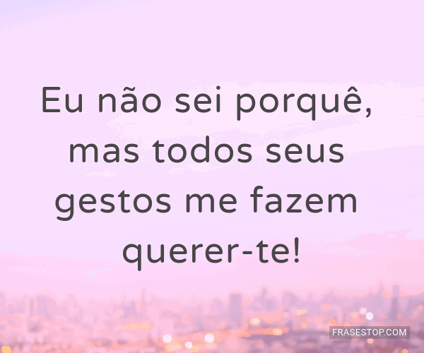 Eu não sei porquê, mas todos seus gestos me... - FrasesTop