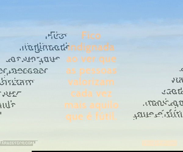 Fico indignada ao ver que...