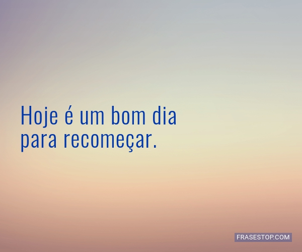 Hoje é um bom dia para recomeçar. - FrasesTop Hoje é um bom dia para recomeçar. - FrasesTop