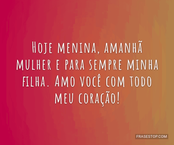 Hoje menina, amanhã mulher e para sempre minha... - FrasesTop