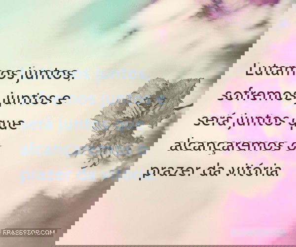 Lutamos juntos, sofremos...