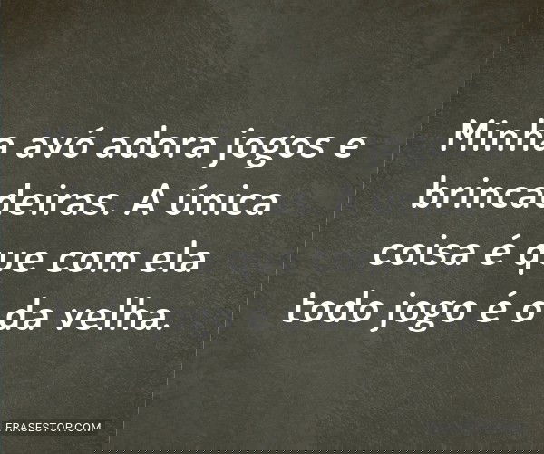 Minha avó adora jogos e...
