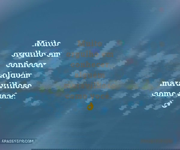 Muito orgulho em conhecer...