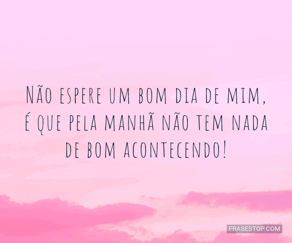 Não espere um bom dia de mim, é que pela manhã... - FrasesTop Não espere um bom dia de mim, é que pela manhã... - FrasesTop