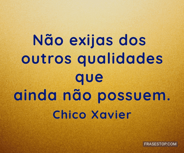 Não exijas dos outros qualidades que ainda não possuis. - Fraseteca