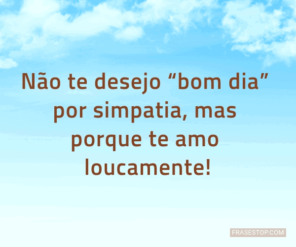 Não te desejo bom dia por simpatia, mas porque... - FrasesTop Não te desejo bom dia por simpatia, mas porque... - FrasesTop