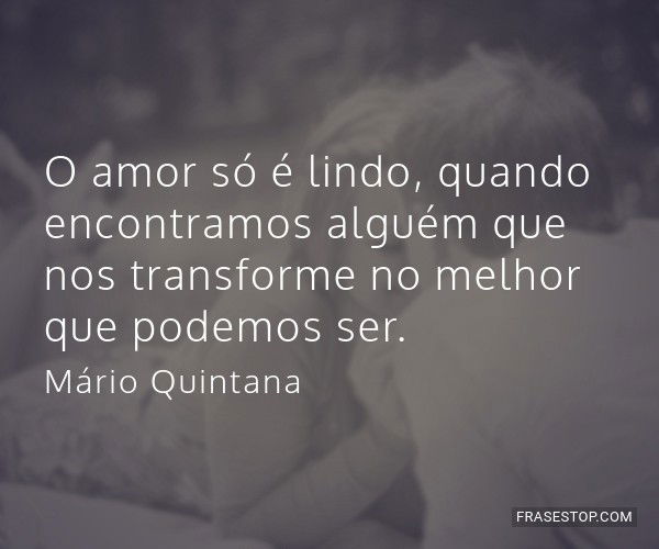 O amor só é lindo quando encontramos alguém que nos transforme no