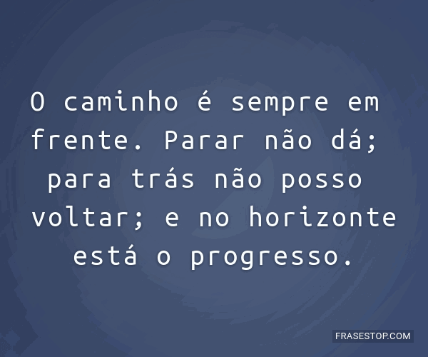 O Caminho é Sempre Em Frente Parar Não Dá Frasestop