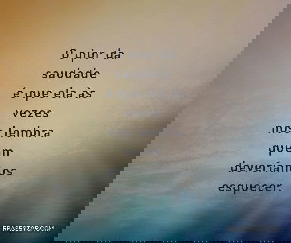 O pior da saudade é que...