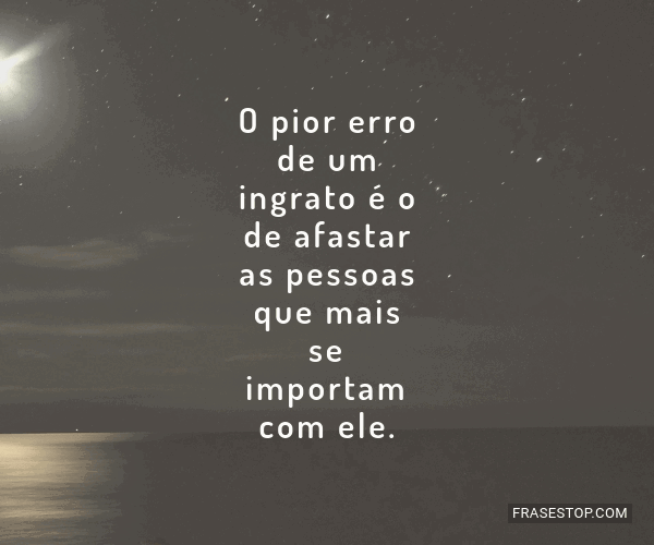 O Pior Erro De Um Ingrato é O De Afastar As Frasestop