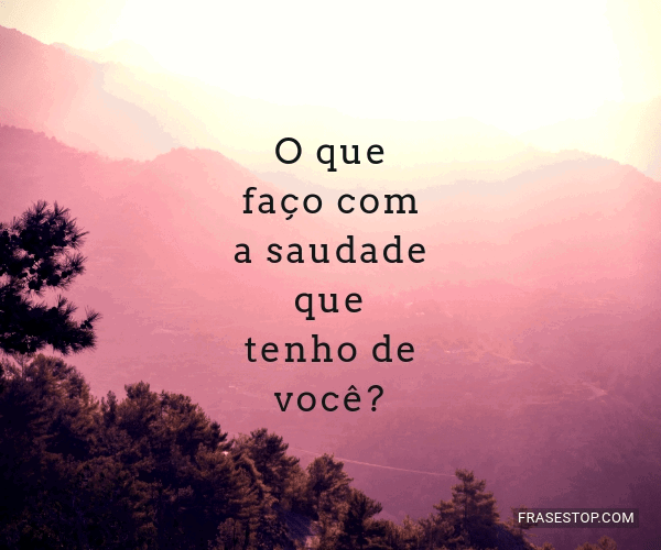 O Que Faco Com A Saudade Que Tenho De Voce
