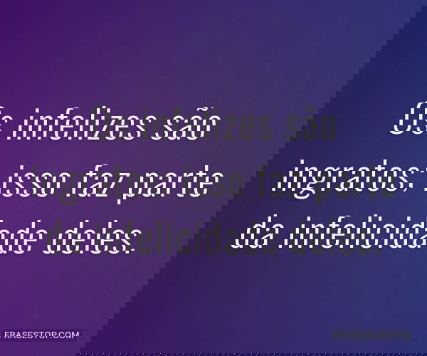 Os infelizes são...