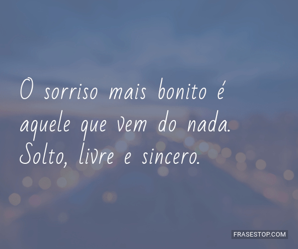 O sorriso mais bonito é aquele que vem do nada. Solto, livre e