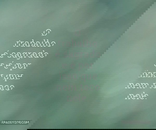 O trabalho é sagrado e...