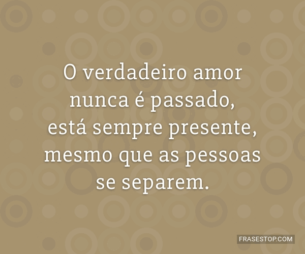 O Verdadeiro Amor Nunca é Passado Está Sempre Frasestop
