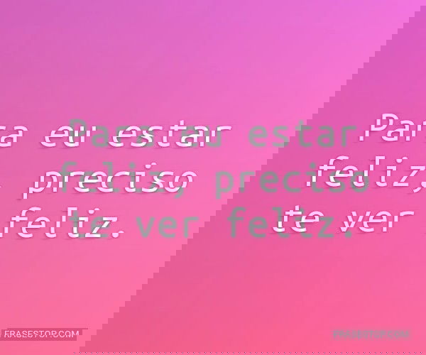 Para eu estar feliz,...