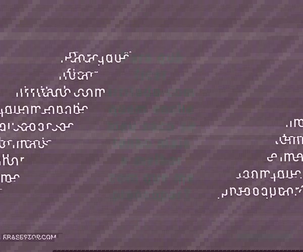 Para quê ficar irritado...
