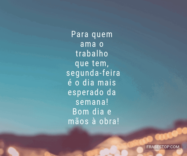 Para quem ama o trabalho que tem, segunda-feira é... - FrasesTop Para quem ama o trabalho que tem, segunda-feira é... - FrasesTop
